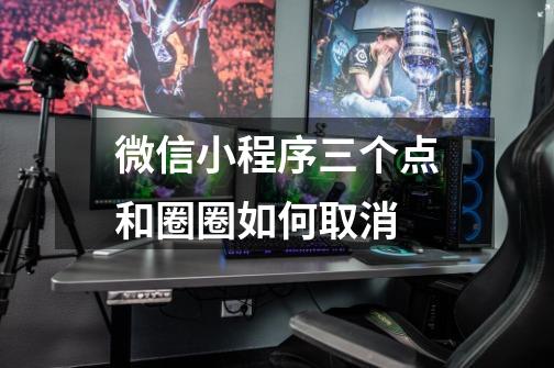 微信小程序三个点和圈圈如何取消-第1张-游戏信息-龙启网