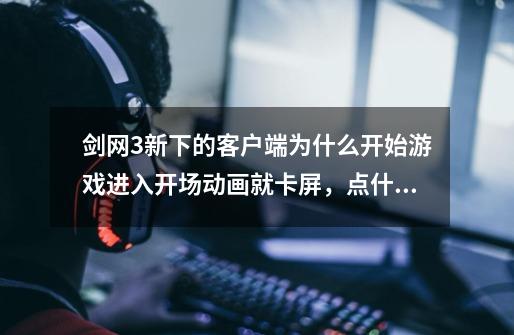 剑网3新下的客户端为什么开始游戏进入开场动画就卡屏，点什么都点不了-第1张-游戏信息-龙启网