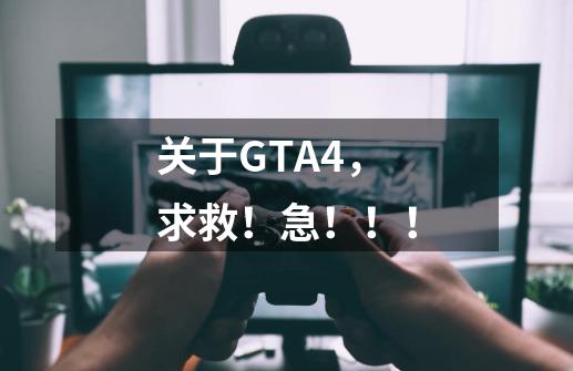 关于GTA4,求救!急!!!-第1张-游戏信息-龙启网