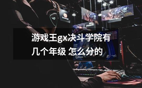 游戏王gx决斗学院有几个年级 怎么分的-第1张-游戏信息-龙启网