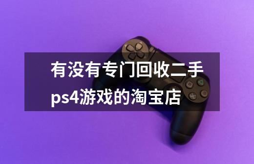 有没有专门回收二手ps4游戏的淘宝店-第1张-游戏信息-龙启网
