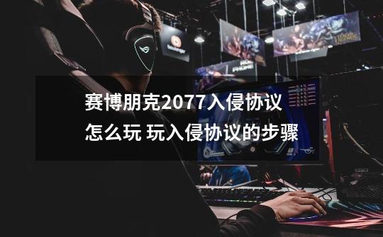 赛博朋克2077入侵协议怎么玩 玩入侵协议的步骤-第1张-游戏信息-龙启网