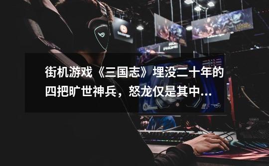 街机游戏《三国志》埋没二十年的四把旷世神兵,怒龙仅是其中之一-第1张-游戏信息-龙启网