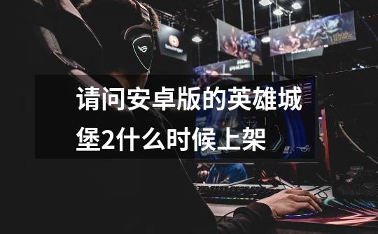 请问安卓版的英雄城堡2什么时候上架-第1张-游戏信息-龙启网