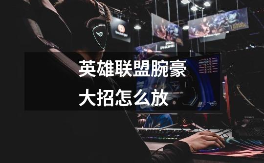 英雄联盟腕豪大招怎么放-第1张-游戏信息-龙启网