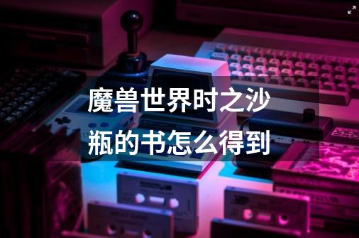 魔兽世界时之沙瓶的书怎么得到-第1张-游戏信息-龙启网