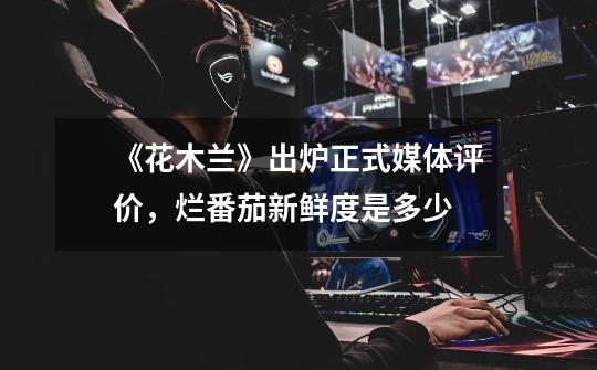 《花木兰》出炉正式媒体评价,烂番茄新鲜度是多少-第1张-游戏信息-龙启网