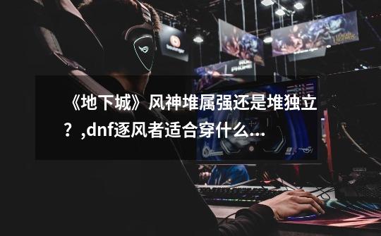 《地下城》风神堆属强还是堆独立?,dnf逐风者适合穿什么甲-第1张-游戏信息-龙启网