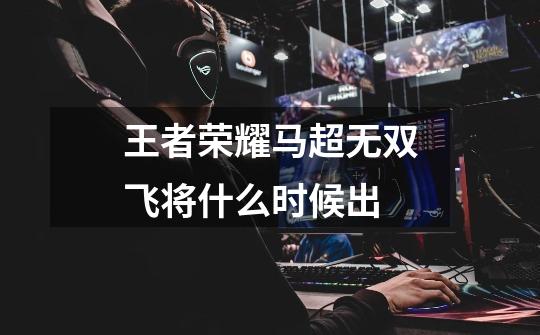王者荣耀马超无双飞将什么时候出-第1张-游戏信息-龙启网