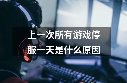 上一次所有游戏停服一天是什么原因-第1张-游戏信息-龙启网