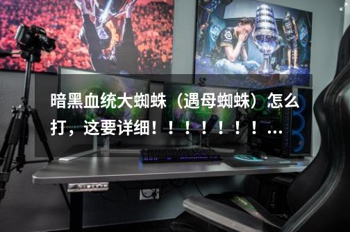 暗黑血统大蜘蛛(遇母蜘蛛)怎么打,这要详细!!!!!!!!!!!!!!! 如果好的话,追加100,3天内-第1张-游戏信息-龙启网
