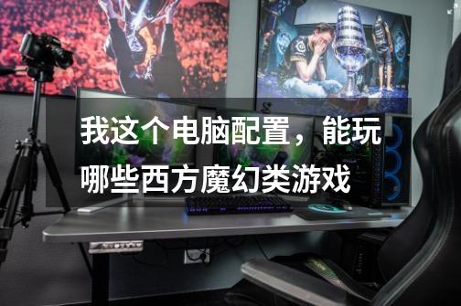 我这个电脑配置，能玩哪些西方魔幻类游戏-第1张-游戏信息-龙启网
