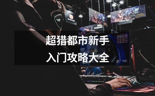 超猎都市新手入门攻略大全-第1张-游戏信息-龙启网