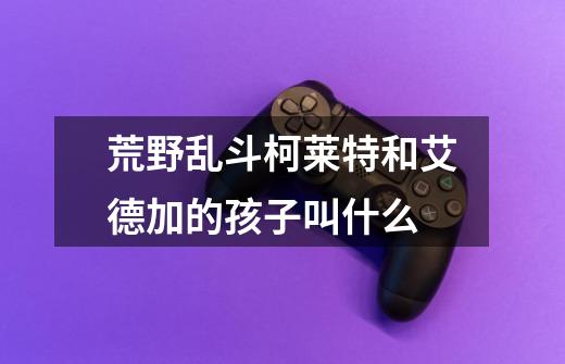 荒野乱斗柯莱特和艾德加的孩子叫什么-第1张-游戏信息-龙启网