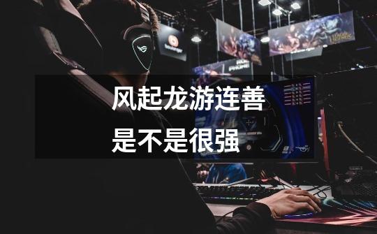 风起龙游连善是不是很强-第1张-游戏信息-龙启网
