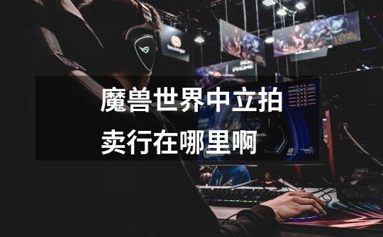 魔兽世界中立拍卖行在哪里啊-第1张-游戏信息-龙启网