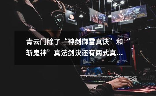 青云门除了“神剑御雷真诀”和“斩鬼神”真法剑诀还有两式真法剑诀是什么-第1张-游戏信息-龙启网