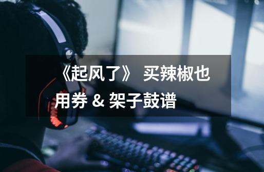 《起风了》 买辣椒也用券 & 架子鼓谱-第1张-游戏信息-龙启网