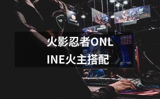 火影忍者ONLINE火主搭配-第1张-游戏信息-龙启网