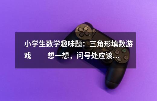小学生数学趣味题：三角形填数游戏 　　想一想，问号处应该填上什么数字-第1张-游戏信息-龙启网