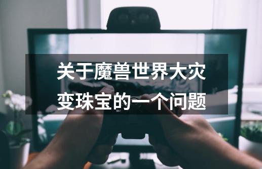 关于魔兽世界大灾变珠宝的一个问题-第1张-游戏信息-龙启网