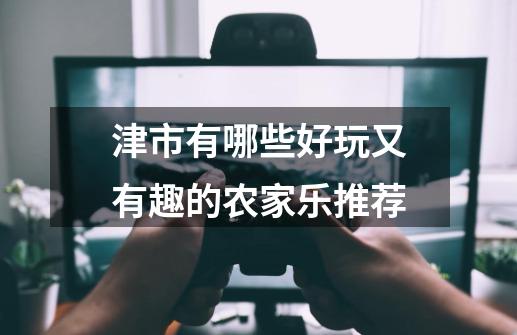 津市有哪些好玩又有趣的农家乐推荐-第1张-游戏信息-龙启网