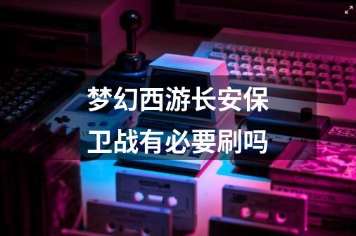 梦幻西游长安保卫战有必要刷吗-第1张-游戏信息-龙启网