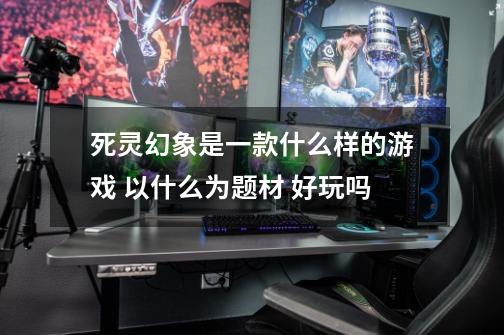 死灵幻象是一款什么样的游戏 以什么为题材 好玩吗-第1张-游戏信息-龙启网