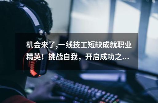 机会来了,一线技工短缺成就职业精英!挑战自我,开启成功之路