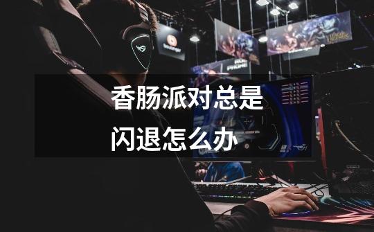 香肠派对总是闪退怎么办-第1张-游戏信息-龙启网