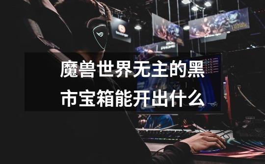 魔兽世界无主的黑市宝箱能开出什么-第1张-游戏信息-龙启网