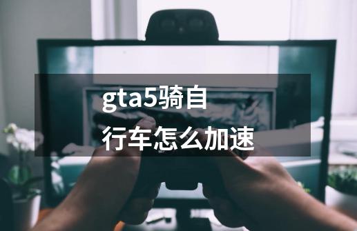 gta5骑自行车怎么加速-第1张-游戏信息-龙启网