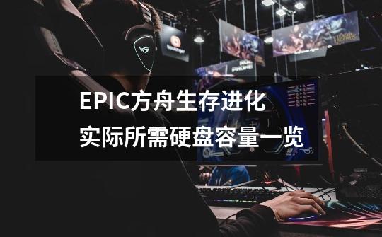 EPIC方舟生存进化实际所需硬盘容量一览-第1张-游戏信息-龙启网