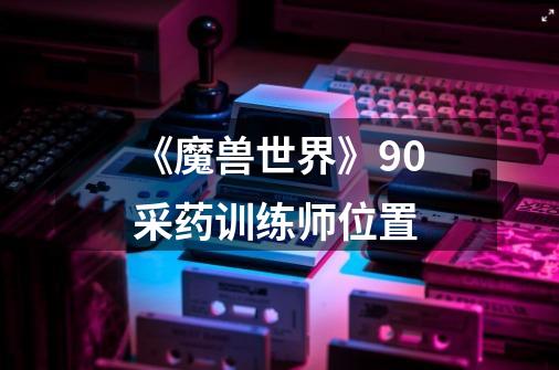 《魔兽世界》9.0采药训练师位置-第1张-游戏信息-龙启网