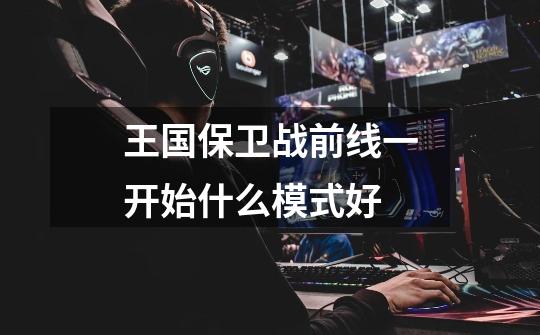 王国保卫战前线一开始什么模式好-第1张-游戏信息-龙启网