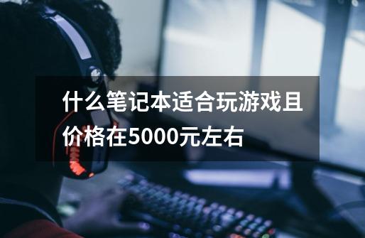 什么笔记本适合玩游戏且价格在5000元左右-第1张-游戏信息-龙启网