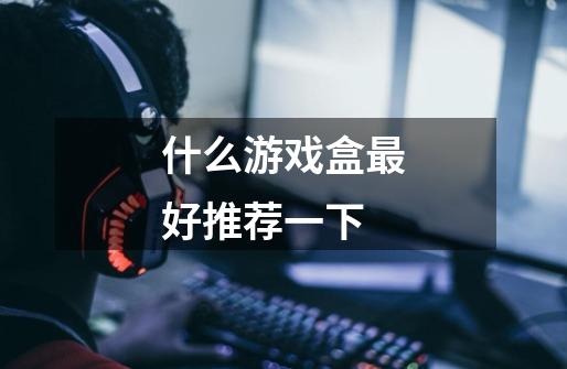 什么游戏盒最好推荐一下-第1张-游戏信息-龙启网
