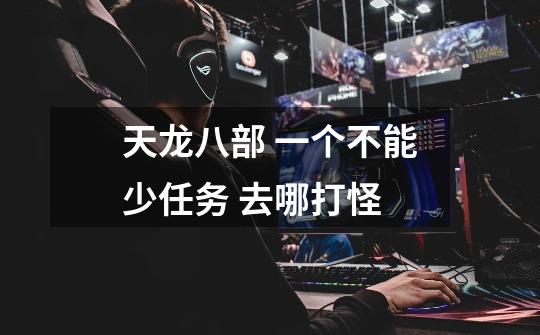 天龙八部 一个不能少任务 去哪打怪-第1张-游戏信息-龙启网