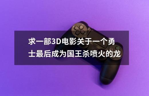 求一部3D电影.关于一个勇士最后成为国王杀喷火的龙-第1张-游戏信息-龙启网
