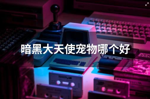 暗黑大天使宠物哪个好-第1张-游戏信息-龙启网