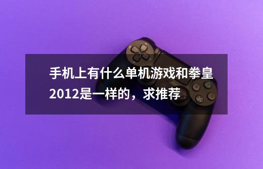 手机上有什么单机游戏和拳皇2012是一样的,求推荐-第1张-游戏信息-龙启网