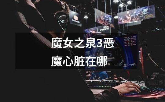 魔女之泉3恶魔心脏在哪-第1张-游戏信息-龙启网