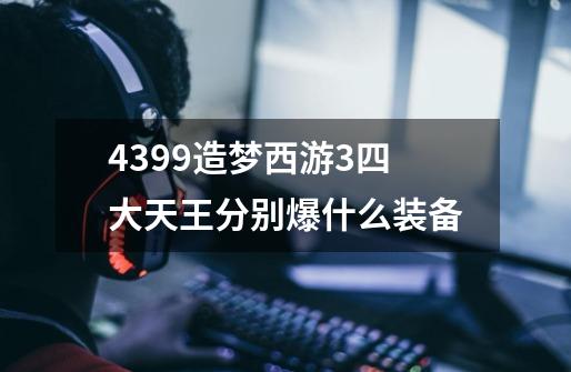 4399造梦西游3四大天王分别爆什么装备-第1张-游戏信息-龙启网