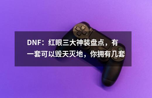 DNF:红眼三大神装盘点,有一套可以毁天灭地,你拥有几套-第1张-游戏信息-龙启网