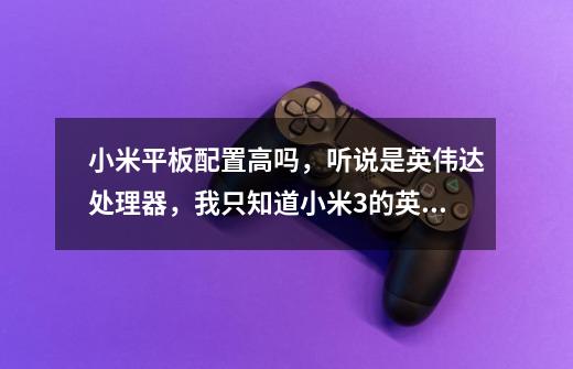 小米平板配置高吗，听说是英伟达处理器，我只知道小米3的英伟达处理器很差玩游戏卡的要死-第1张-游戏信息-龙启网