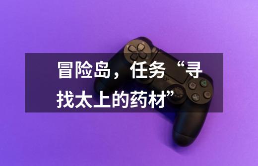 冒险岛，任务“寻找太上的药材”-第1张-游戏信息-龙启网