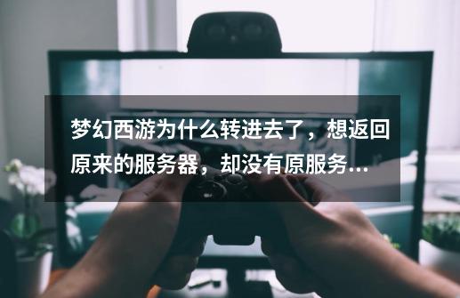 梦幻西游为什么转进去了，想返回原来的服务器，却没有原服务器的列表.请给与答案 谢谢-第1张-游戏信息-龙启网