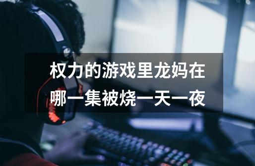 权力的游戏里龙妈在哪一集被烧一天一夜-第1张-游戏信息-龙启网
