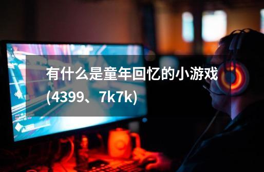 有什么是童年回忆的小游戏(4399、7k7k)-第1张-游戏信息-龙启网