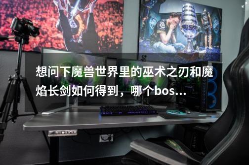 想问下魔兽世界里的巫术之刃和魔焰长剑如何得到,哪个boss掉,另外还有附魔师的长袍如何得到-第1张-游戏信息-龙启网